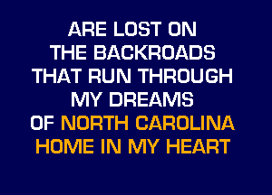 ARE LOST ON
THE BACKROADS
THAT RUN THROUGH
MY DREAMS
OF NORTH CAROLINA
HOME IN MY HEART