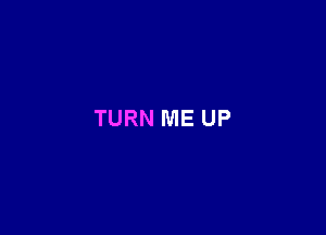 TURN ME UP