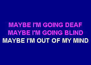 MAYBE I'M GOING DEAF
MAYBE I'M GOING BLIND
MAYBE I'M OUT OF MY MIND