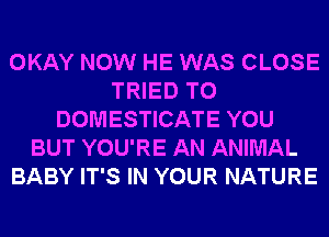 OKAY NOW HE WAS CLOSE
TRIED TO
DOMESTICATE YOU
BUT YOU'RE AN ANIMAL
BABY IT'S IN YOUR NATURE