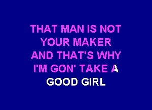 THAT MAN IS NOT
YOUR MAKER

AND THAT'S WHY
l'lUl GON' TAKE A
GOOD GIRL