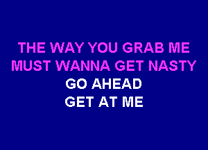 THE WAY YOU GRAB ME
MUST WANNA GET NASTY

GO AHEAD
GET AT ME