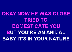 OKAY NOW HE WAS CLOSE
TRIED TO
DOMESTICATE YOU
BUT YOU'RE AN ANIMAL
BABY IT'S IN YOUR NATURE