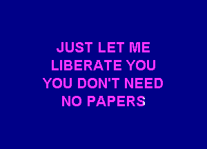 JUST LET ME
LIBERATE YOU

YOU DON'T NEED
NO PAPERS