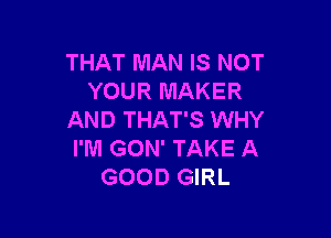 THAT MAN IS NOT
YOUR MAKER

AND THAT'S WHY
l'lUl GON' TAKE A
GOOD GIRL