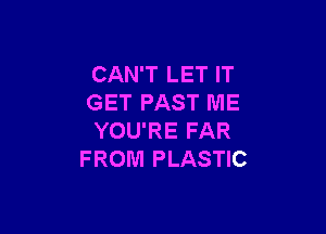 CAN'T LET IT
GET PAST ME

YOU'RE FAR
FROM PLASTIC