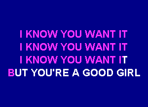 I KNOW YOU WANT IT

I KNOW YOU WANT IT

I KNOW YOU WANT IT
BUT YOU'RE A GOOD GIRL