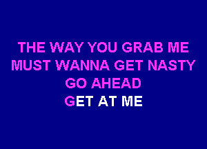 THE WAY YOU GRAB ME
MUST WANNA GET NASTY

GO AHEAD
GET AT ME