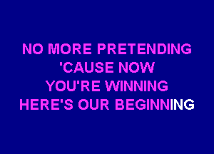 NO MORE PRETENDING
'CAUSE NOW
YOU'RE WINNING
HERE'S OUR BEGINNING