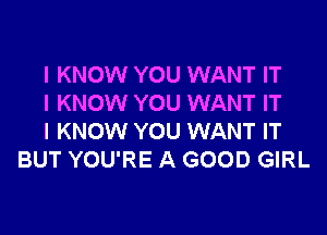 I KNOW YOU WANT IT

I KNOW YOU WANT IT

I KNOW YOU WANT IT
BUT YOU'RE A GOOD GIRL