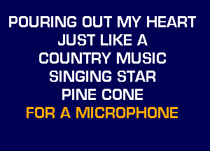 POURING OUT MY HEART
JUST LIKE A
COUNTRY MUSIC
SINGING STAR
PINE CONE
FOR A MICROPHONE