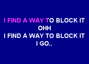 I FIND A WAY TO BLOCK IT
OHH

I FIND A WAY TO BLOCK IT
I GO..