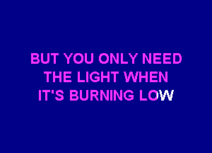 BUT YOU ONLY NEED

THE LIGHT WHEN
IT'S BURNING LOW