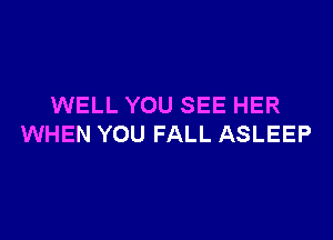 WELL YOU SEE HER

WHEN YOU FALL ASLEEP