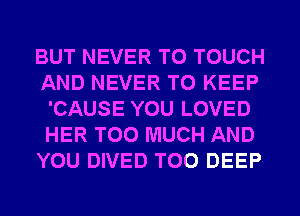 BUT NEVER T0 TOUCH
AND NEVER TO KEEP
'CAUSE YOU LOVED
HER TOO MUCH AND
YOU DIVED T00 DEEP