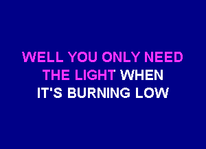 WELL YOU ONLY NEED

THE LIGHT WHEN
IT'S BURNING LOW