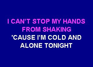 I CAN'T STOP MY HANDS
FROM SHAKING

'CAUSE PM COLD AND
ALONE TONIGHT