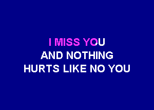I MISS YOU

AND NOTHING
HURTS LIKE NO YOU