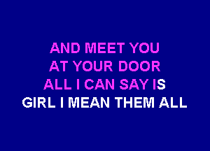 AND MEET YOU
AT YOUR DOOR

ALL I CAN SAY IS
GIRL I MEAN THEM ALL