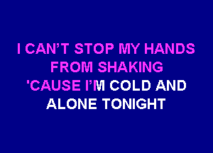 I CAN'T STOP MY HANDS
FROM SHAKING

'CAUSE PM COLD AND
ALONE TONIGHT