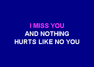 I MISS YOU

AND NOTHING
HURTS LIKE NO YOU