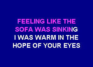 FEELING LIKE THE
SOFA WAS SINKING
I WAS WARM IN THE
HOPE OF YOUR EYES