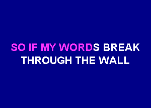 SO IF MY WORDS BREAK

THROUGH THE WALL