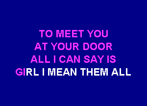 TO MEET YOU
AT YOUR DOOR

ALL I CAN SAY IS
GIRL I MEAN THEM ALL