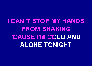 I CAN'T STOP MY HANDS
FROM SHAKING

'CAUSE PM COLD AND
ALONE TONIGHT