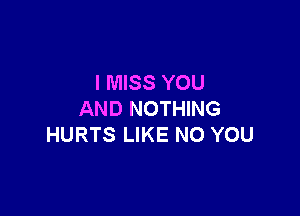 I MISS YOU

AND NOTHING
HURTS LIKE NO YOU