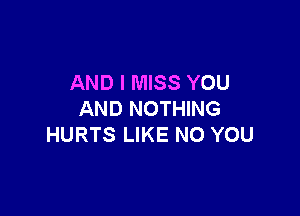 AND I MISS YOU

AND NOTHING
HURTS LIKE NO YOU