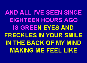 AND ALL I'VE SEEN SINCE
EIGHTEEN HOURS AGO
IS GREEN EYES AND
FRECKLES IN YOUR SMILE
IN THE BACK OF MY MIND
MAKING ME FEEL LIKE