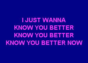 I JUST WANNA
KNOW YOU BETTER
KNOW YOU BETTER

KNOW YOU BETTER NOW