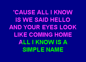 'CAUSE ALL I KNOW
IS WE SAID HELLO
AND YOUR EYES LOOK
LIKE COMING HOME
ALL I KNOW IS A

SIMPLE NAME I