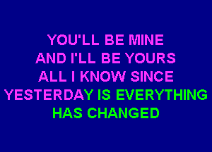 YOU'LL BE MINE
AND I'LL BE YOURS
ALL I KNOW SINCE
YESTERDAY IS EVERYTHING
HAS CHANGED