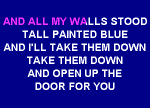 AND ALL MY WALLS STOOD
TALL PAINTED BLUE
AND I'LL TAKE THEM DOWN
TAKE THEM DOWN
AND OPEN UP THE
DOOR FOR YOU