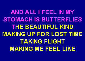 AND ALL I FEEL IN MY
STOMACH IS BUTTERFLIES
THE BEAUTIFUL KIND
MAKING UP FOR LOST TIME
TAKING FLIGHT
MAKING ME FEEL LIKE