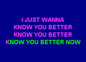 I JUST WANNA
KNOW YOU BETTER
KNOW YOU BETTER

KNOW YOU BETTER NOW