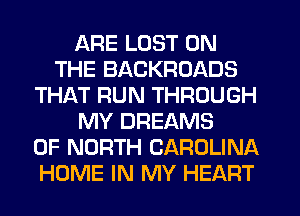 ARE LOST ON
THE BACKROADS
THAT RUN THROUGH
MY DREAMS
OF NORTH CAROLINA
HOME IN MY HEART