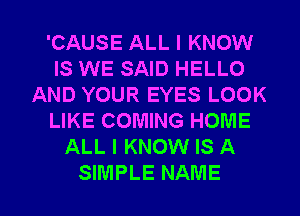 'CAUSE ALL I KNOW
IS WE SAID HELLO
AND YOUR EYES LOOK
LIKE COMING HOME
ALL I KNOW IS A

SIMPLE NAME I