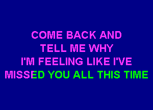 COME BACK AND
TELL ME WHY
I'M FEELING LIKE I'VE
MISSED YOU ALL THIS TIME