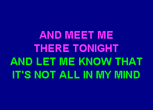 AND MEET ME
THERE TONIGHT
AND LET ME KNOW THAT
IT'S NOT ALL IN MY MIND