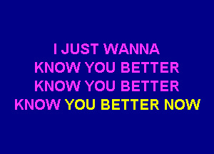 I JUST WANNA
KNOW YOU BETTER
KNOW YOU BETTER

KNOW YOU BETTER NOW