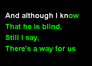And although I know
That he is blind,

Still I say,
There's a way for us