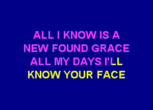 ALL I KNOW IS A
NEW FOUND GRACE

ALL MY DAYS I'LL
KNOW YOUR FACE