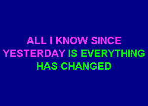 ALL I KNOW SINCE

YESTERDAY IS EVERYTHING
HAS CHANGED