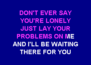 DON'T EVER SAY
YOU'RE LONELY
JUST LAY YOUR
PROBLEMS ON ME
AND I'LL BE WAITING
THERE FOR YOU