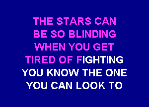 THE STARS CAN
BE SO BLINDING
WHEN YOU GET
TIRED OF FIGHTING
YOU KNOW THE ONE
YOU CAN LOOK TO