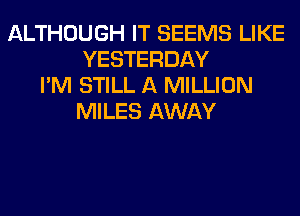 ALTHOUGH IT SEEMS LIKE
YESTERDAY
I'M STILL A MILLION
MILES AWAY