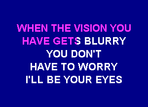WHEN THE VISION YOU
HAVE GETS BLURRY
YOU DON'T
HAVE TO WORRY
I'LL BE YOUR EYES